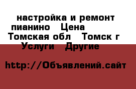 настройка и ремонт пианино › Цена ­ 2 000 - Томская обл., Томск г. Услуги » Другие   